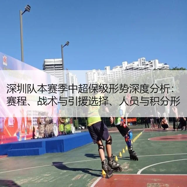 深圳队本赛季中超保级形势深度分析：赛程、战术与引援选择、人员与积分形势